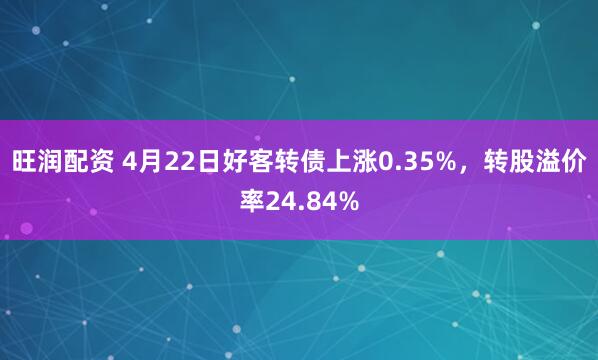 旺润配资 4月22日好客转债上涨0.35%，转股溢价率24.84%
