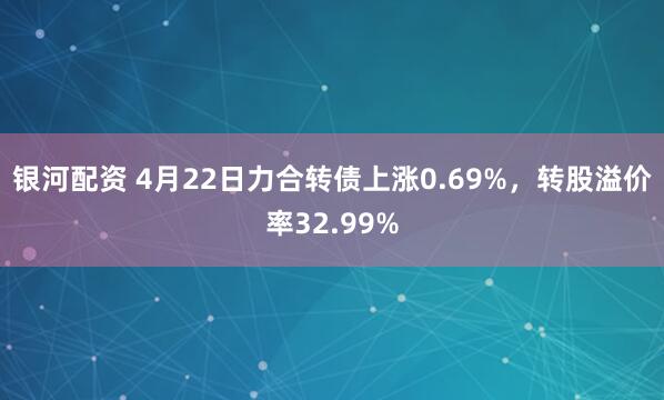 银河配资 4月22日力合转债上涨0.69%，转股溢价率32.99%
