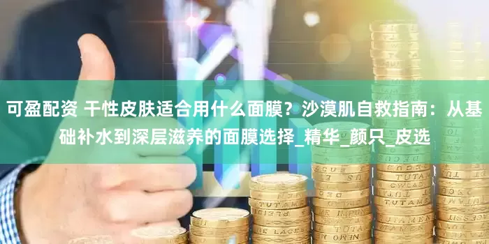 可盈配资 干性皮肤适合用什么面膜？沙漠肌自救指南：从基础补水到深层滋养的面膜选择_精华_颜只_皮选