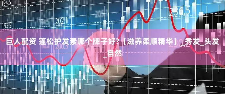 巨人配资 蓬松护发素哪个牌子好?【滋养柔顺精华】_秀发_头发_自然