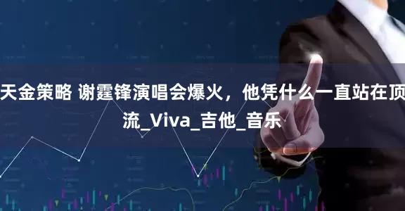 天金策略 谢霆锋演唱会爆火，他凭什么一直站在顶流_Viva_吉他_音乐