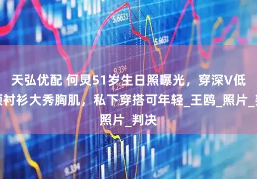 天弘优配 何炅51岁生日照曝光，穿深V低低领衬衫大秀胸肌，私下穿搭可年轻_王鸥_照片_判决