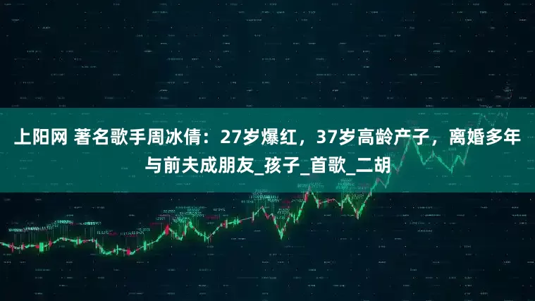 上阳网 著名歌手周冰倩：27岁爆红，37岁高龄产子，离婚多年与前夫成朋友_孩子_首歌_二胡