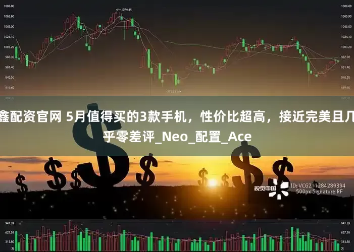 鑫配资官网 5月值得买的3款手机，性价比超高，接近完美且几乎零差评_Neo_配置_Ace