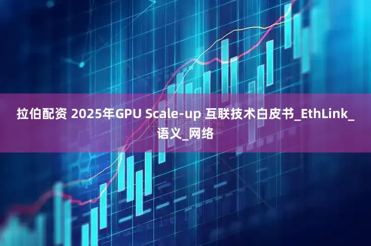 拉伯配资 2025年GPU Scale-up 互联技术白皮书_EthLink_语义_网络