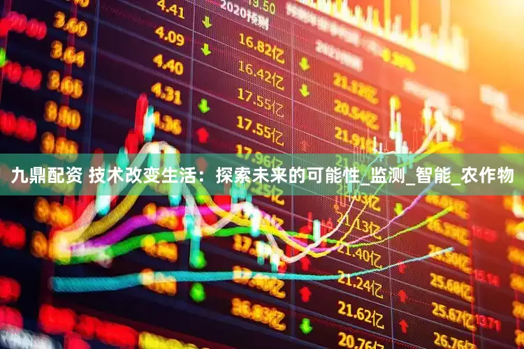 九鼎配资 技术改变生活：探索未来的可能性_监测_智能_农作物