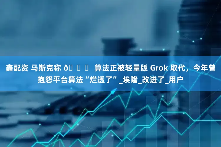 鑫配资 马斯克称 𝕏 算法正被轻量版 Grok 取代，今年曾抱怨平台算法“烂透了”_埃隆_改进了_用户