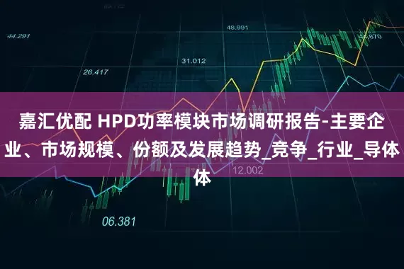 嘉汇优配 HPD功率模块市场调研报告-主要企业、市场规模、份额及发展趋势_竞争_行业_导体