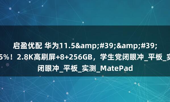 启盈优配 华为11.5&#39;&#39;S灵动款直降15%！2.8K高刷屏+8+256GB，学生党闭眼冲_平板_实测_MatePad