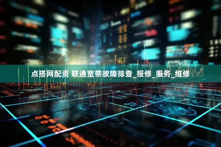 点搭网配资 联通宽带故障排查_报修_服务_维修