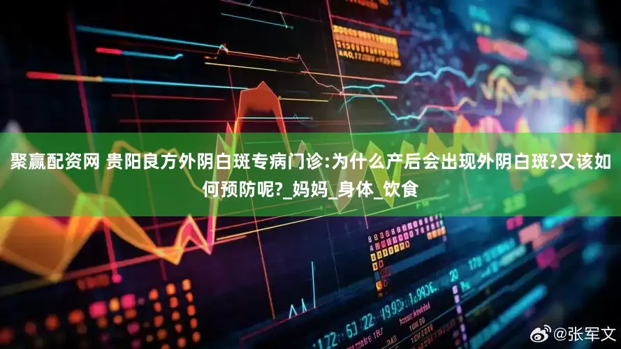 聚赢配资网 贵阳良方外阴白斑专病门诊:为什么产后会出现外阴白斑?又该如何预防呢?_妈妈_身体_饮食