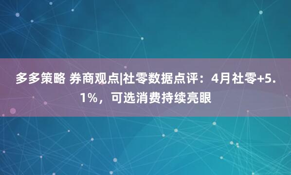多多策略 券商观点|社零数据点评：4月社零+5.1%，可选消费持续亮眼