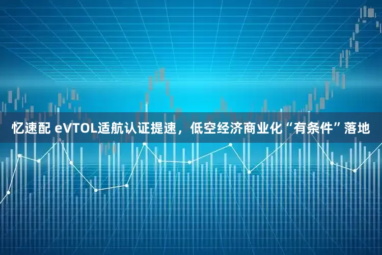 忆速配 eVTOL适航认证提速，低空经济商业化“有条件”落地