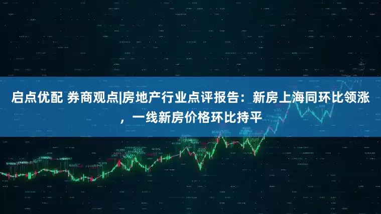 启点优配 券商观点|房地产行业点评报告：新房上海同环比领涨，一线新房价格环比持平