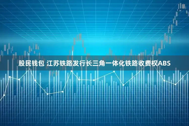 股民钱包 江苏铁路发行长三角一体化铁路收费权ABS