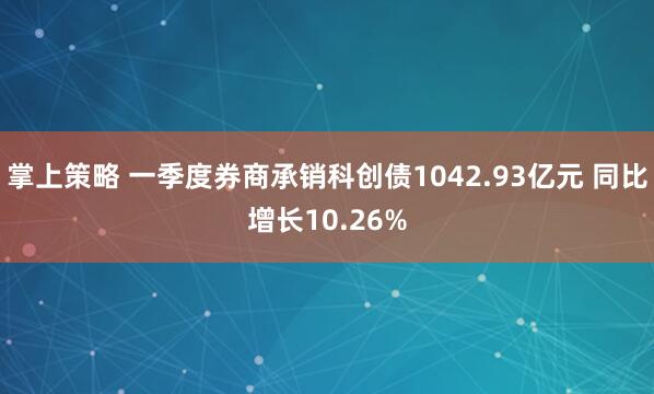 掌上策略 一季度券商承销科创债1042.93亿元 同比增长10.26%