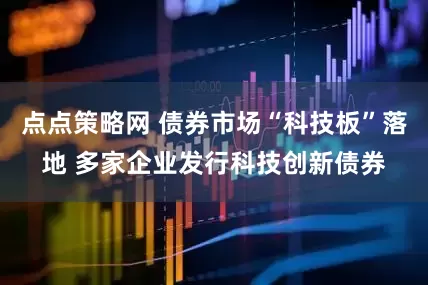 点点策略网 债券市场“科技板”落地 多家企业发行科技创新债券