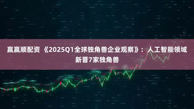 赢赢顺配资 《2025Q1全球独角兽企业观察》：人工智能领域新晋7家独角兽