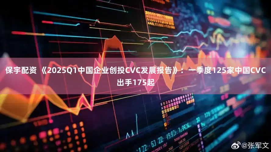 保宇配资 《2025Q1中国企业创投CVC发展报告》：一季度125家中国CVC出手175起