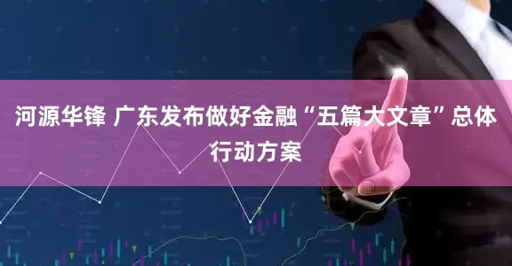 河源华锋 广东发布做好金融“五篇大文章”总体行动方案