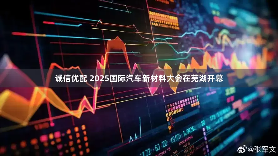 诚信优配 2025国际汽车新材料大会在芜湖开幕