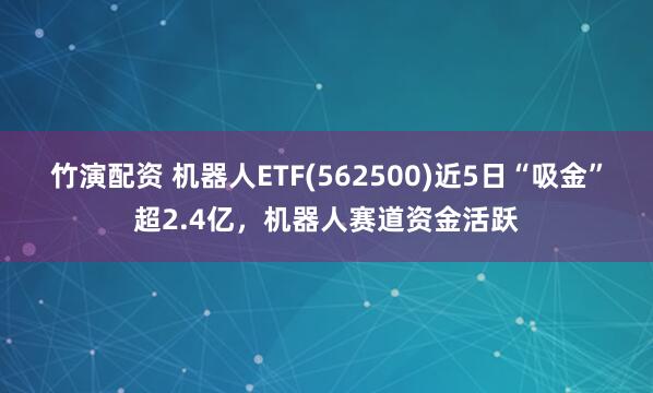 竹演配资 机器人ETF(562500)近5日“吸金”超2.4亿，机器人赛道资金活跃