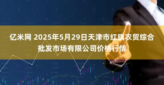 亿米网 2025年5月29日天津市红旗农贸综合批发市场有限公司价格行情