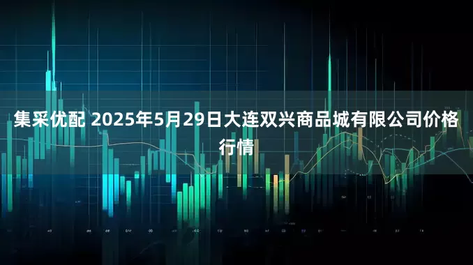 集采优配 2025年5月29日大连双兴商品城有限公司价格行情