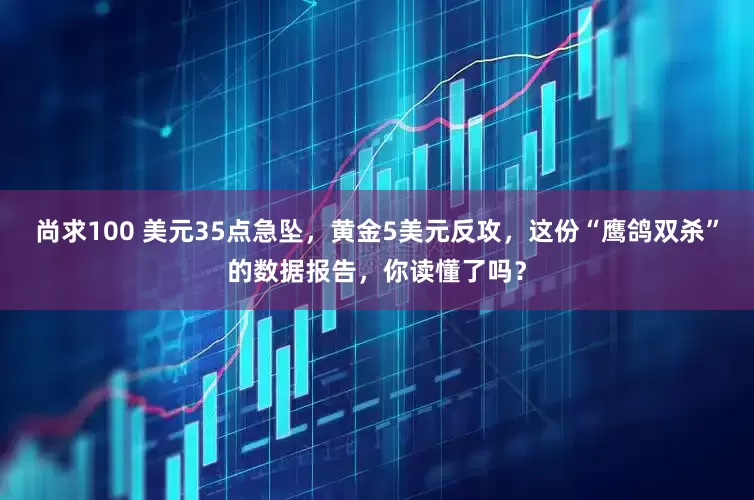 尚求100 美元35点急坠，黄金5美元反攻，这份“鹰鸽双杀”的数据报告，你读懂了吗？