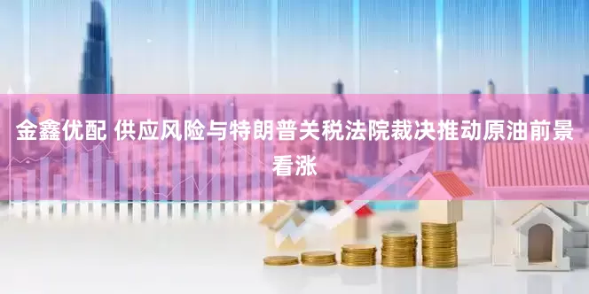 金鑫优配 供应风险与特朗普关税法院裁决推动原油前景看涨