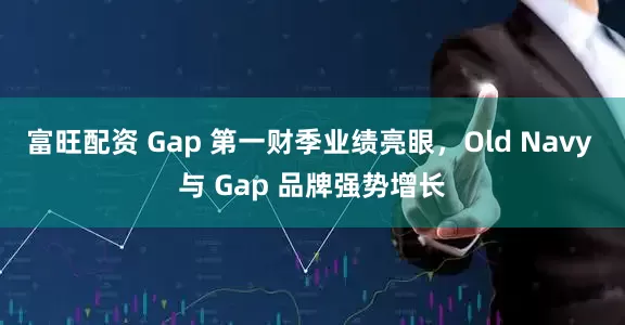 富旺配资 Gap 第一财季业绩亮眼，Old Navy 与 Gap 品牌强势增长