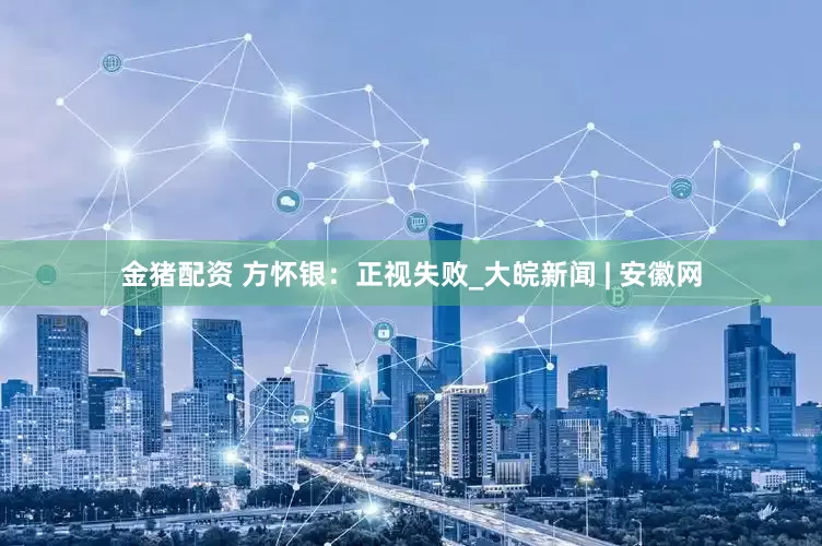 金猪配资 方怀银：正视失败_大皖新闻 | 安徽网