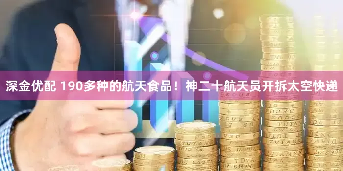 深金优配 190多种的航天食品！神二十航天员开拆太空快递