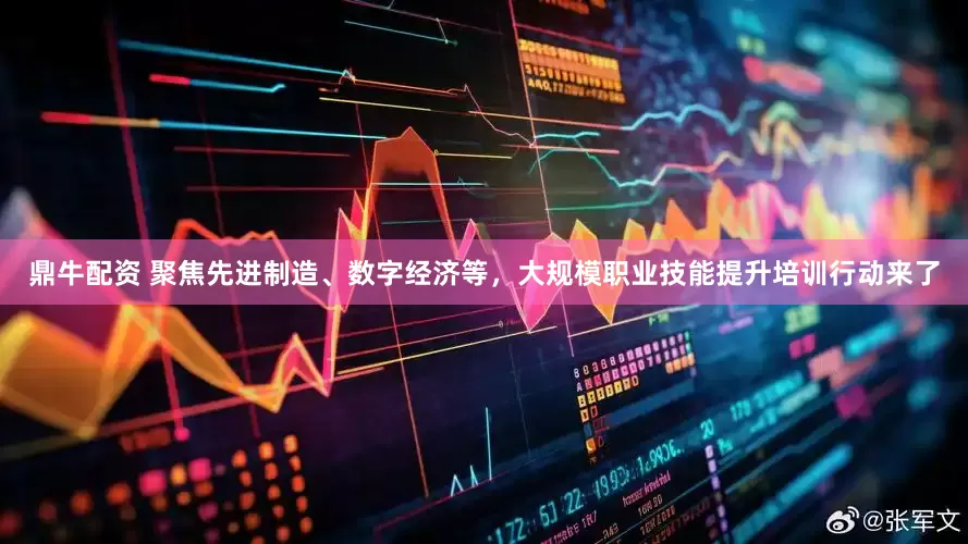 鼎牛配资 聚焦先进制造、数字经济等，大规模职业技能提升培训行动来了