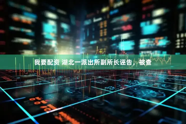 我要配资 湖北一派出所副所长诬告，被查