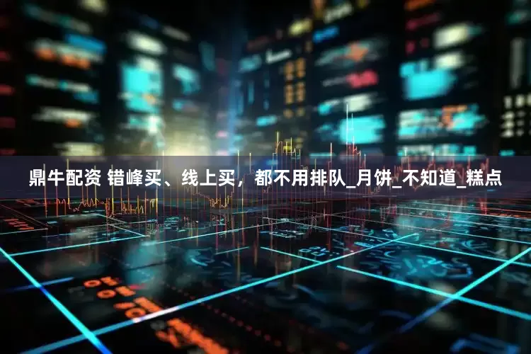 鼎牛配资 错峰买、线上买，都不用排队_月饼_不知道_糕点