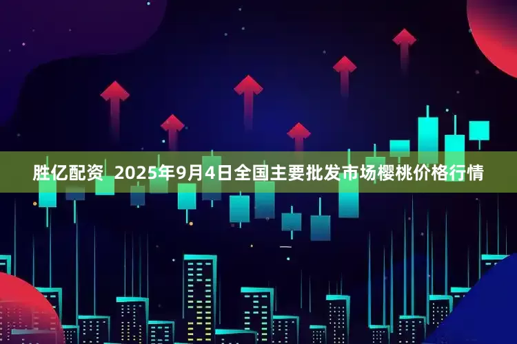 胜亿配资  2025年9月4日全国主要批发市场樱桃价格行情