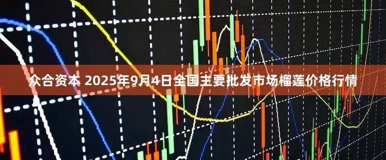 众合资本 2025年9月4日全国主要批发市场榴莲价格行情