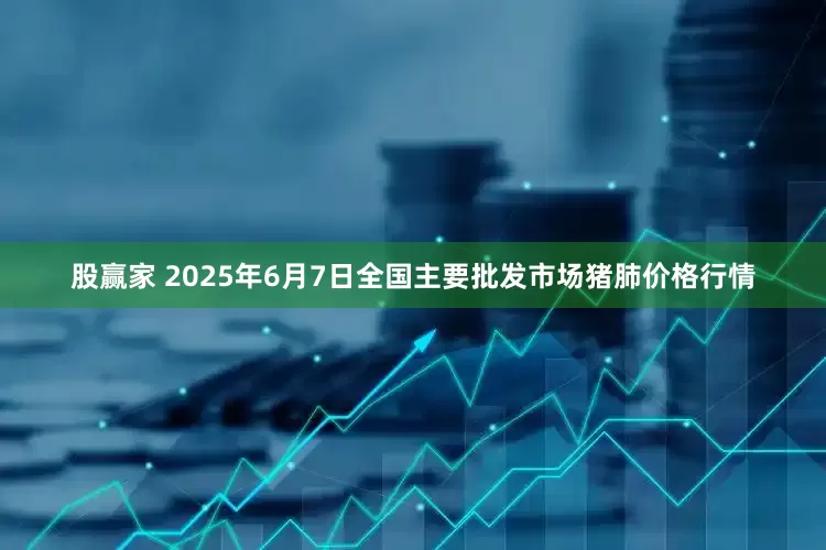 股赢家 2025年6月7日全国主要批发市场猪肺价格行情