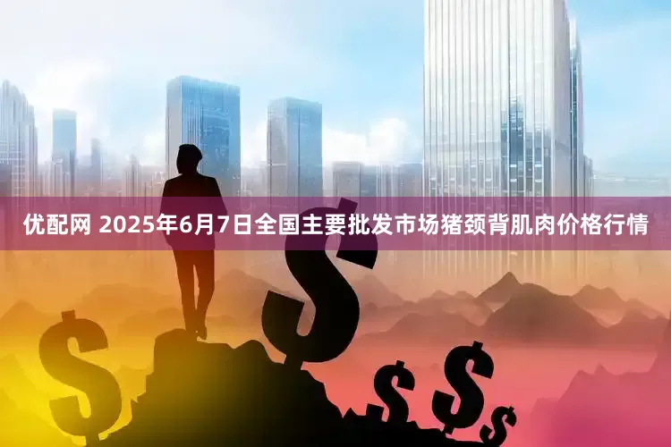 优配网 2025年6月7日全国主要批发市场猪颈背肌肉价格行情