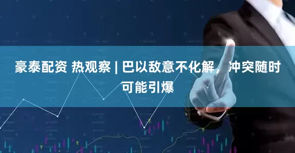 豪泰配资 热观察 | 巴以敌意不化解，冲突随时可能引爆