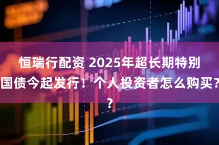 恒瑞行配资 2025年超长期特别国债今起发行！个人投资者怎么购买？