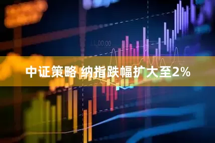 中证策略 纳指跌幅扩大至2%